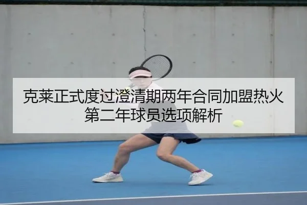 克莱正式度过澄清期两年合同加盟热火第二年球员选项解析